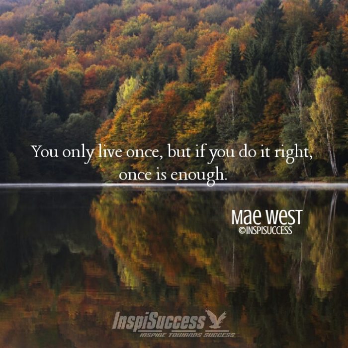 You only live once, but if you do it right, once is enough. - Mae West | InspiSuccess