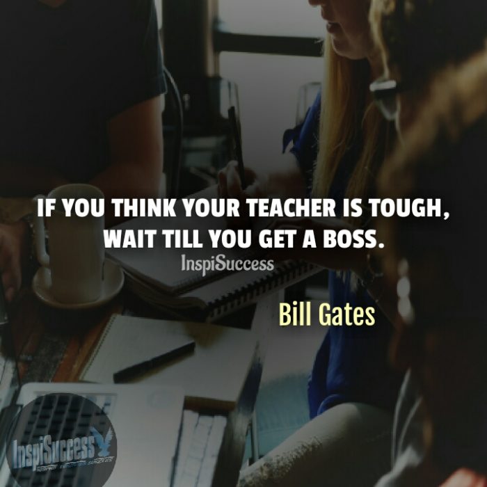 If you think your teacher is tough, wait till you get a boss. - Bill Gates | InspiSuccess