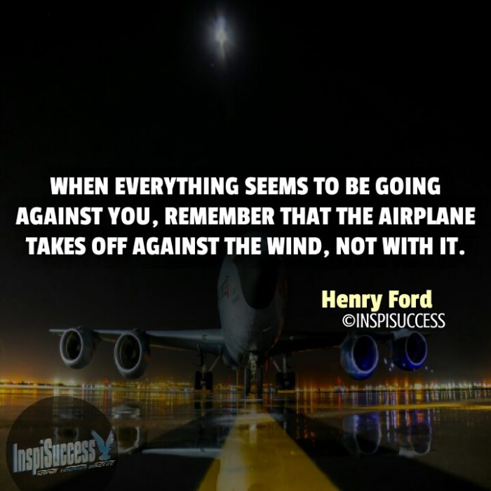 When everything seems to be going against you, remember that the airplane takes off against the wind, not with it.  - Henry Ford | InspiSuccess