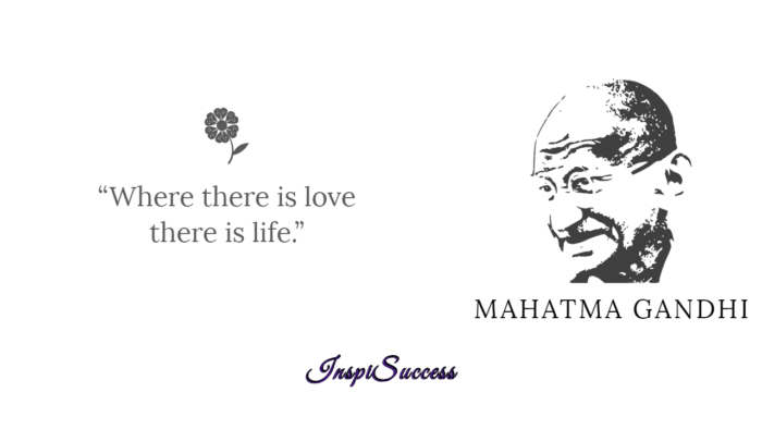 Where there is love, there is life. - Mahatma Gandhi