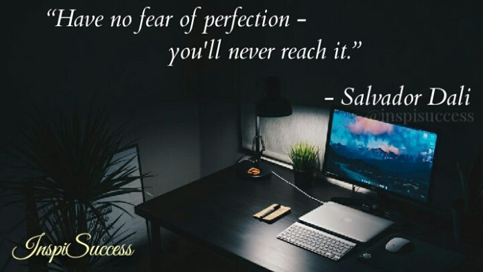 Have no  fear of perfection - You'll never reach it. - Salvador Dali