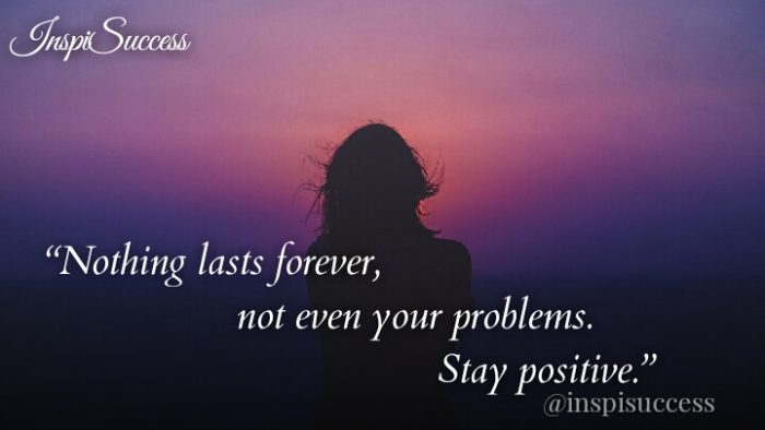 Nothing lasts forever not even your problem. Stay Positive.