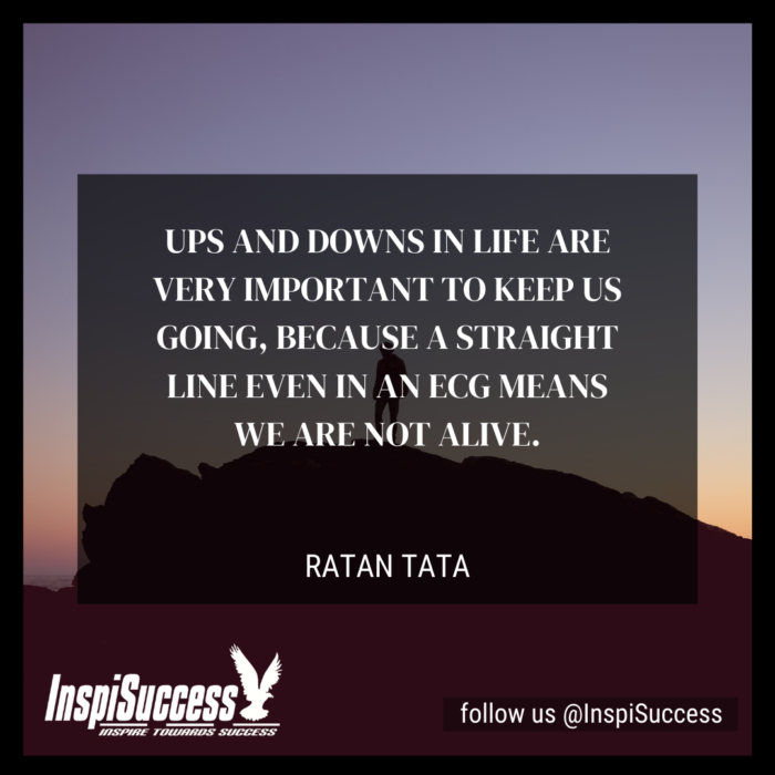 Ups and downs in life are very important to keep us going, because a straight line even in an ECG means we are not alive.  - Ratan Tata Quote